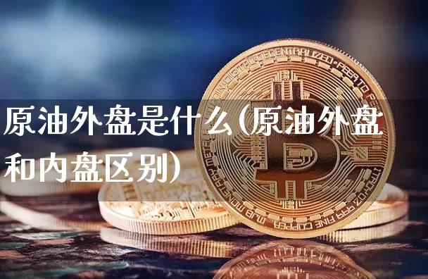 原油外盘是什么(原油外盘和内盘区别)_未分类_第1张_相聚币圈 原油外盘是什么(原油外盘和内盘区别)_https://www.xjzxxn66.com_未分类_第1张
