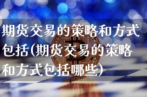 期货交易的策略和方式包括(期货交易的策略和方式包括哪些)_比特币_第1张_相聚币圈 期货交易的策略和方式包括(期货交易的策略和方式包括哪些)_https://www.xjzxxn66.com_比特币_第1张