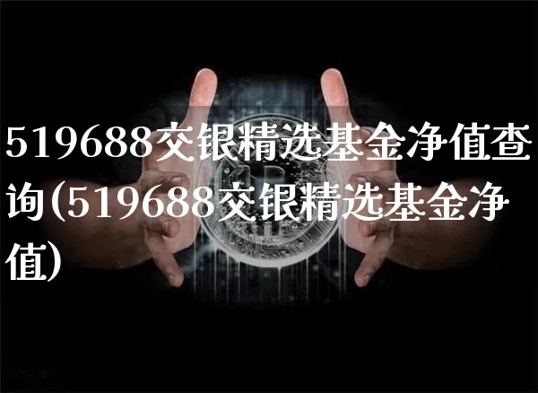 519688交银精选基金净值查询(519688交银精选基金净值)_区块链_第1张_相聚币圈 519688交银精选基金净值查询(519688交银精选基金净值)_https://www.xjzxxn66.com_区块链_第1张