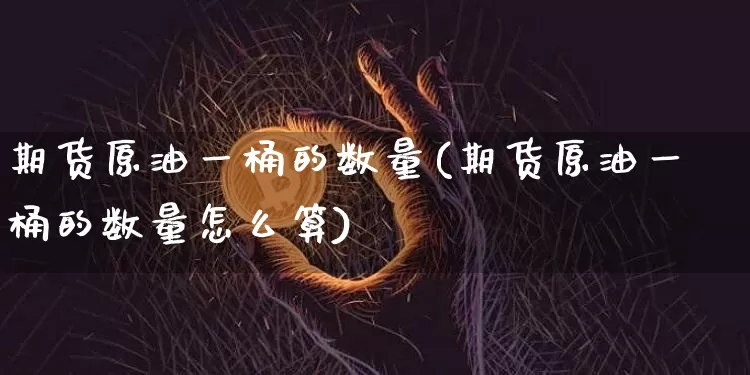 期货原油一桶的数量(期货原油一桶的数量怎么算)_https://www.xjzxxn66.com_以太坊_第1张