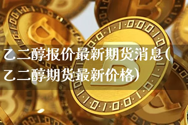 乙二醇报价最新期货消息(乙二醇期货最新价格)_https://www.xjzxxn66.com_以太坊_第1张