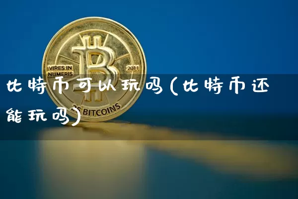 比特币可以玩吗(比特币还能玩吗)_https://www.xjzxxn66.com_以太坊_第1张