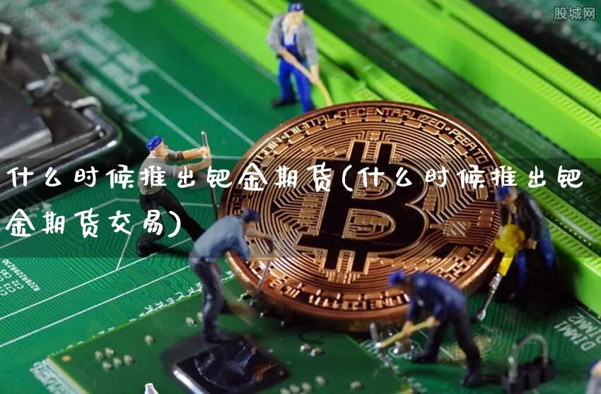 什么时候推出钯金期货(什么时候推出钯金期货交易)_https://www.xjzxxn66.com_以太坊_第1张