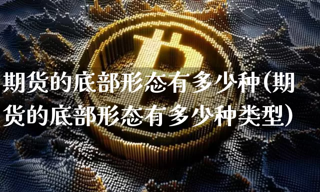 期货的底部形态有多少种(期货的底部形态有多少种类型)_https://www.xjzxxn66.com_以太坊_第1张