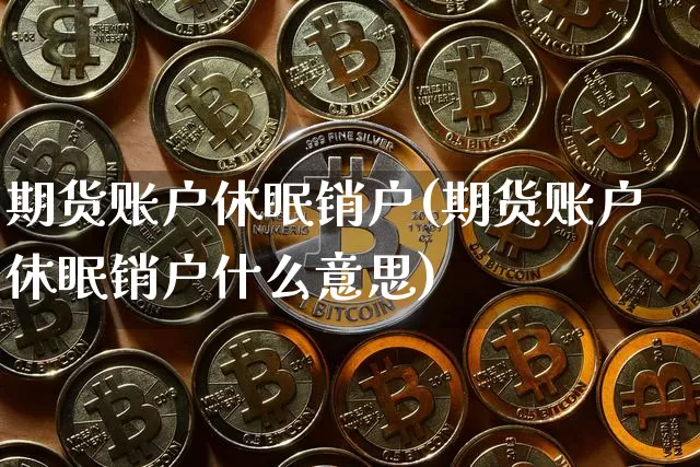 期货账户休眠销户(期货账户休眠销户什么意思)_比特币_第1张_相聚币圈 期货账户休眠销户(期货账户休眠销户什么意思)_https://www.xjzxxn66.com_比特币_第1张