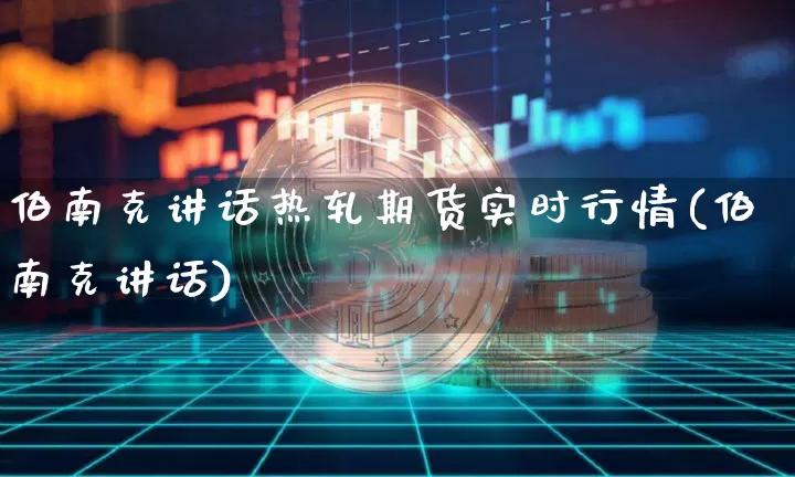 伯南克讲话热轧期货实时行情(伯南克讲话)_https://www.xjzxxn66.com_以太坊_第1张
