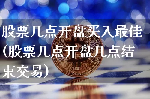 股票几点开盘买入最佳(股票几点开盘几点结束交易)_https://www.xjzxxn66.com_比特币_第1张