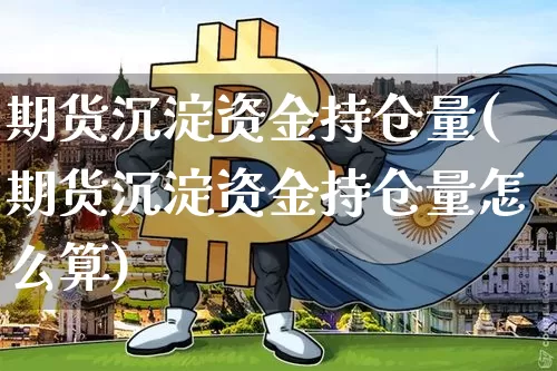 期货沉淀资金持仓量(期货沉淀资金持仓量怎么算)_https://www.xjzxxn66.com_未分类_第1张
