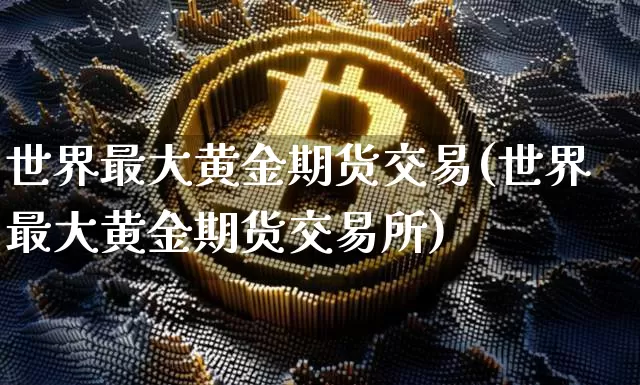 世界最大黄金期货交易(世界最大黄金期货交易所)_https://www.xjzxxn66.com_未分类_第1张