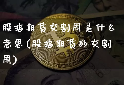 股指期货交割周是什么意思(股指期货的交割周)_币圈资讯_第1张_相聚币圈 股指期货交割周是什么意思(股指期货的交割周)_https://www.xjzxxn66.com_币圈资讯_第1张