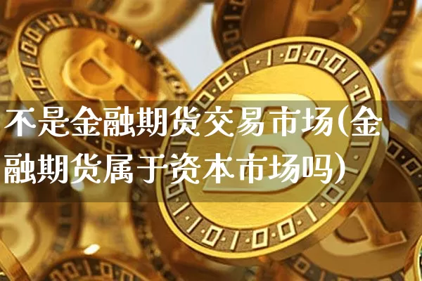 不是金融期货交易市场(金融期货属于资本市场吗)_https://www.xjzxxn66.com_以太坊_第1张