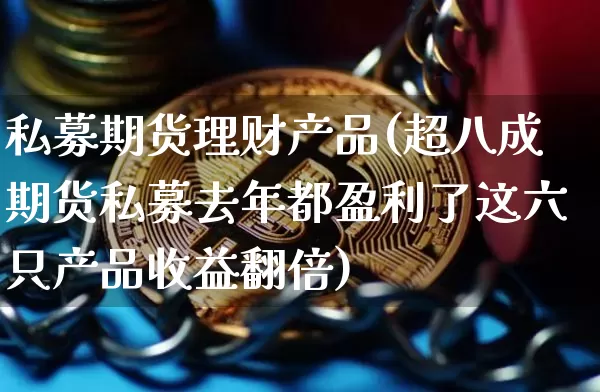 私募期货理财产品(超八成期货私募去年都盈利了这六只产品收益翻倍)_以太坊_第1张_相聚币圈 私募期货理财产品(超八成期货私募去年都盈利了这六只产品收益翻倍)_https://www.xjzxxn66.com_以太坊_第1张