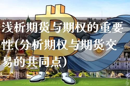 浅析期货与期权的重要性(分析期权与期货交易的共同点)_https://www.xjzxxn66.com_比特币_第1张