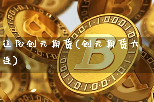 辽阳创元期货(创元期货大连)_https://www.xjzxxn66.com_币圈资讯_第1张