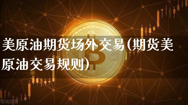 美原油期货场外交易(期货美原油交易规则)_比特币_第1张_相聚币圈 美原油期货场外交易(期货美原油交易规则)_https://www.xjzxxn66.com_比特币_第1张