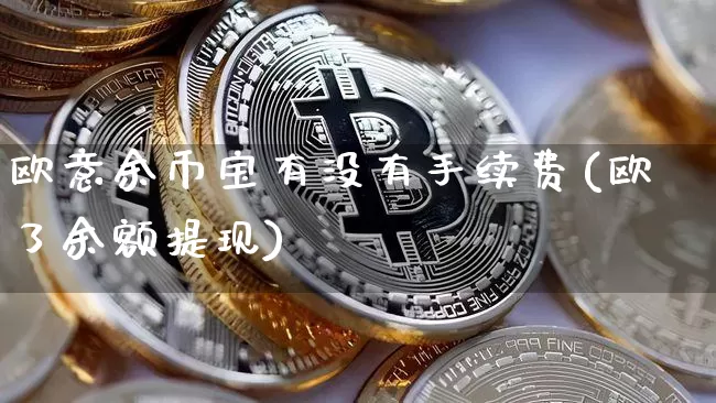 欧意余币宝有没有手续费(欧了余额提现)_https://www.xjzxxn66.com_币圈资讯_第1张