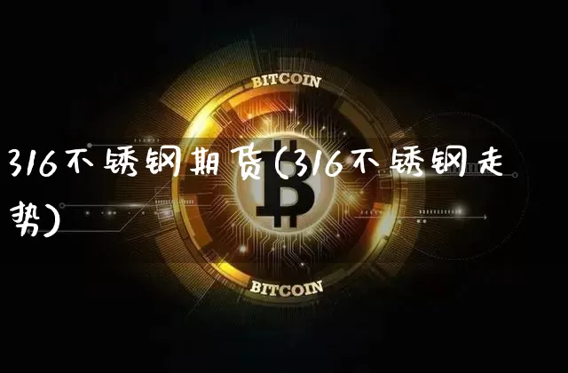 316不锈钢期货(316不锈钢走势)_https://www.xjzxxn66.com_以太坊_第1张