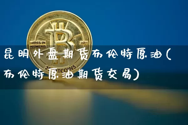 昆明外盘期货布伦特原油(布伦特原油期货交易)_https://www.xjzxxn66.com_未分类_第1张