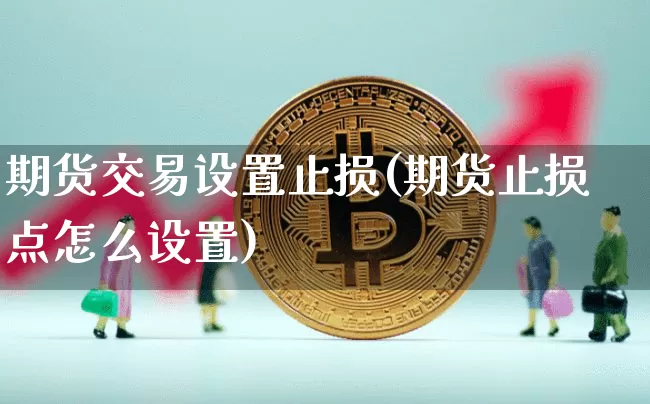 期货交易设置止损(期货止损点怎么设置)_以太坊_第1张_相聚币圈 期货交易设置止损(期货止损点怎么设置)_https://www.xjzxxn66.com_以太坊_第1张