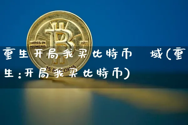 重生开局我买比特币眀域(重生:开局我买比特币)_https://www.xjzxxn66.com_币圈资讯_第1张