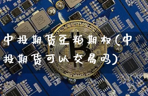 中投期货豆粕期权(中投期货可以交易吗)_币圈资讯_第1张_相聚币圈 中投期货豆粕期权(中投期货可以交易吗)_https://www.xjzxxn66.com_币圈资讯_第1张