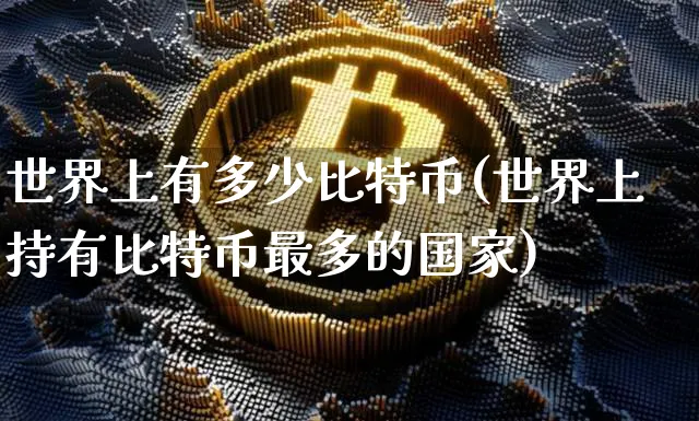 世界上有多少比特币(世界上持有比特币最多的国家)_https://www.xjzxxn66.com_以太坊_第1张