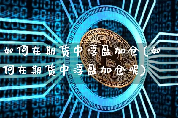 如何在期货中浮盈加仓(如何在期货中浮盈加仓呢)_https://www.xjzxxn66.com_以太坊_第1张