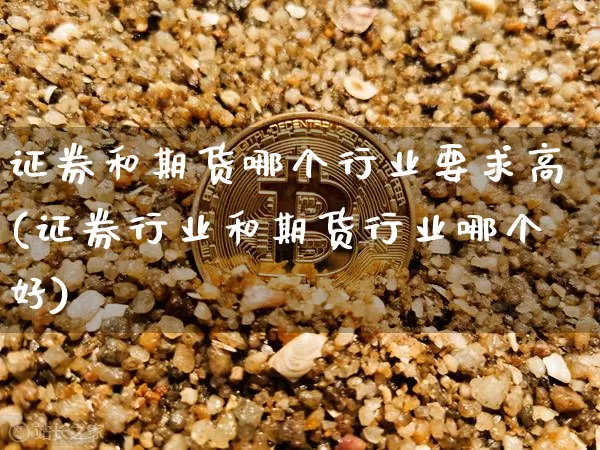 证券和期货哪个行业要求高(证券行业和期货行业哪个好)_区块链_第1张_相聚币圈 证券和期货哪个行业要求高(证券行业和期货行业哪个好)_https://www.xjzxxn66.com_区块链_第1张
