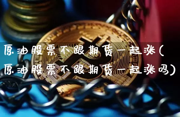 原油股票不跟期货一起涨(原油股票不跟期货一起涨吗)_区块链_第1张_相聚币圈 原油股票不跟期货一起涨(原油股票不跟期货一起涨吗)_https://www.xjzxxn66.com_区块链_第1张