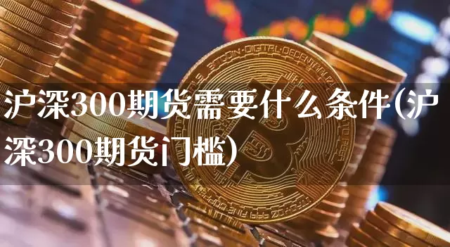 沪深300期货需要什么条件(沪深300期货门槛)_以太坊_第1张_相聚币圈 沪深300期货需要什么条件(沪深300期货门槛)_https://www.xjzxxn66.com_以太坊_第1张