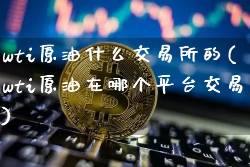 wti原油什么交易所的(wti原油在哪个平台交易)_https://www.xjzxxn66.com_比特币_第1张