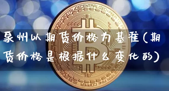 泉州以期货价格为基准(期货价格是根据什么变化的)_区块链_第1张_相聚币圈 泉州以期货价格为基准(期货价格是根据什么变化的)_https://www.xjzxxn66.com_区块链_第1张