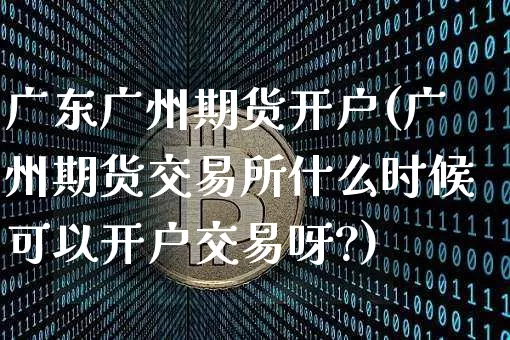广东广州期货开户(广州期货交易所什么时候可以开户交易呀?)_https://www.xjzxxn66.com_区块链_第1张