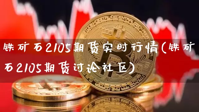 铁矿石2105期货实时行情(铁矿石2105期货讨论社区)_https://www.xjzxxn66.com_以太坊_第1张
