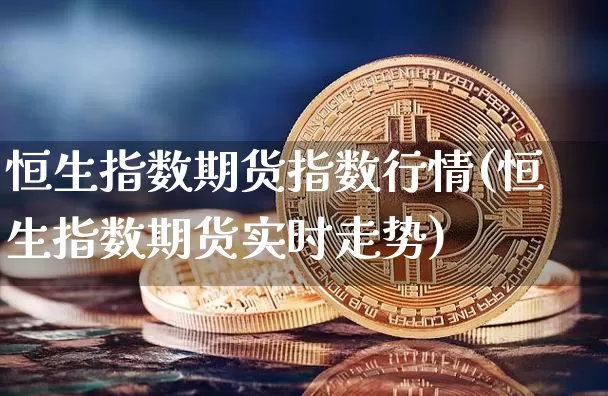 恒生指数期货指数行情(恒生指数期货实时走势)_区块链_第1张_相聚币圈 恒生指数期货指数行情(恒生指数期货实时走势)_https://www.xjzxxn66.com_区块链_第1张