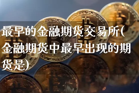 最早的金融期货交易所(金融期货中最早出现的期货是)_https://www.xjzxxn66.com_区块链_第1张
