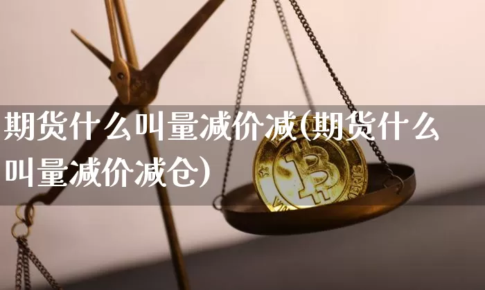 期货什么叫量减价减(期货什么叫量减价减仓)_比特币_第1张_相聚币圈 期货什么叫量减价减(期货什么叫量减价减仓)_https://www.xjzxxn66.com_比特币_第1张