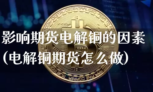 影响期货电解铜的因素(电解铜期货怎么做)_区块链_第1张_相聚币圈 影响期货电解铜的因素(电解铜期货怎么做)_https://www.xjzxxn66.com_区块链_第1张