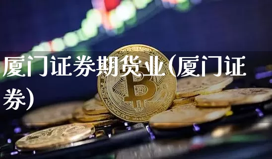 厦门证券期货业(厦门证券)_https://www.xjzxxn66.com_区块链_第1张