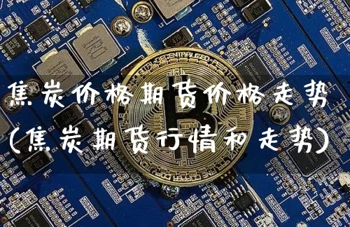 焦炭价格期货价格走势(焦炭期货行情和走势)_https://www.xjzxxn66.com_区块链_第1张