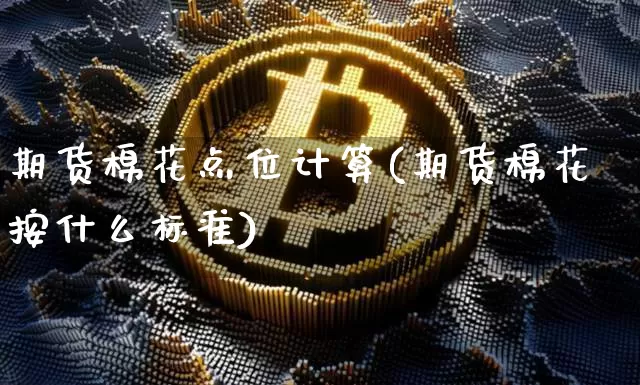 期货棉花点位计算(期货棉花按什么标准)_https://www.xjzxxn66.com_比特币_第1张