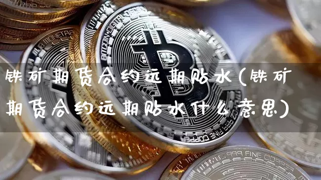铁矿期货合约远期贴水(铁矿期货合约远期贴水什么意思)_未分类_第1张_相聚币圈 铁矿期货合约远期贴水(铁矿期货合约远期贴水什么意思)_https://www.xjzxxn66.com_未分类_第1张