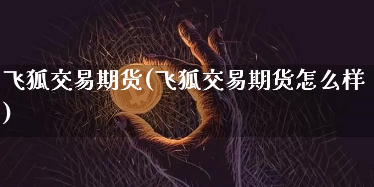 飞狐交易期货(飞狐交易期货怎么样)_比特币_第1张_相聚币圈 飞狐交易期货(飞狐交易期货怎么样)_https://www.xjzxxn66.com_比特币_第1张
