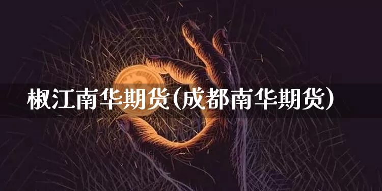 椒江南华期货(成都南华期货)_https://www.xjzxxn66.com_币圈资讯_第1张