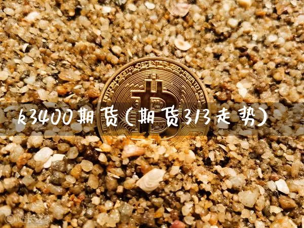 k3400期货(期货313走势)_https://www.xjzxxn66.com_未分类_第1张