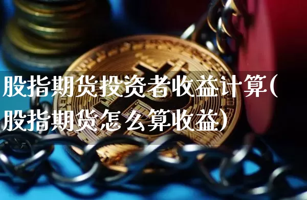 股指期货投资者收益计算(股指期货怎么算收益)_https://www.xjzxxn66.com_区块链_第1张