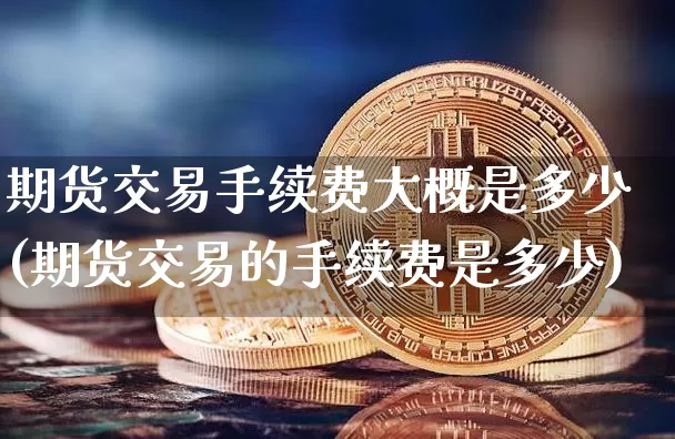 期货交易手续费大概是多少(期货交易的手续费是多少)_币圈资讯_第1张_相聚币圈 期货交易手续费大概是多少(期货交易的手续费是多少)_https://www.xjzxxn66.com_币圈资讯_第1张