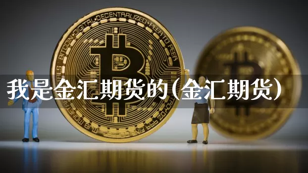 我是金汇期货的(金汇期货)_比特币_第1张_相聚币圈 我是金汇期货的(金汇期货)_https://www.xjzxxn66.com_比特币_第1张