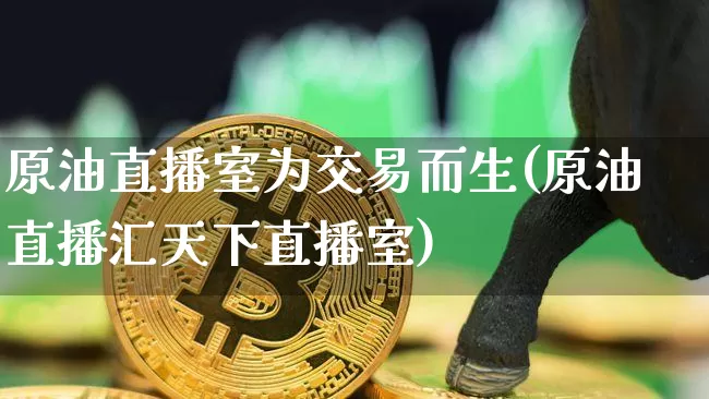原油直播室为交易而生(原油直播汇天下直播室)_https://www.xjzxxn66.com_未分类_第1张