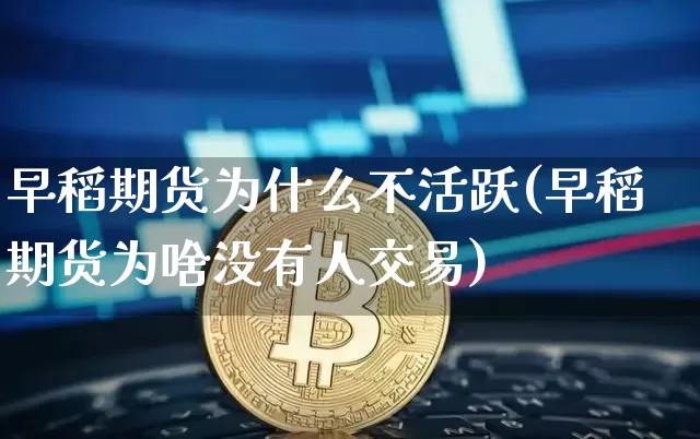 早稻期货为什么不活跃(早稻期货为啥没有人交易)_https://www.xjzxxn66.com_比特币_第1张